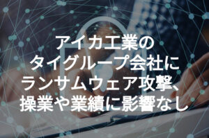 アイカ工業のタイグループ会社にランサムウェア攻撃、操業や業績に影響なし