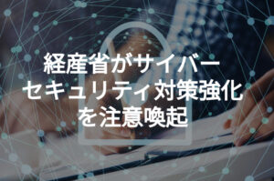 経産省がサイバーセキュリティ対策強化を注意喚起